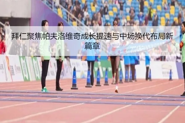 拜仁聚焦帕夫洛维奇成长提速与中场换代布局新篇章
