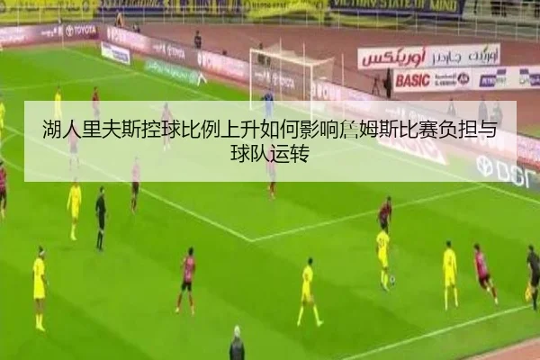 湖人里夫斯控球比例上升如何影响詹姆斯比赛负担与球队运转 - kaiyun