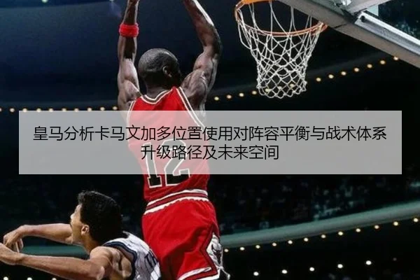 皇马分析卡马文加多位置使用对阵容平衡与战术体系升级路径及未来空间 - kaiyun