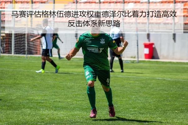 马赛评估格林伍德进攻权重德泽尔比着力打造高效反击体系新思路 - kaiyun